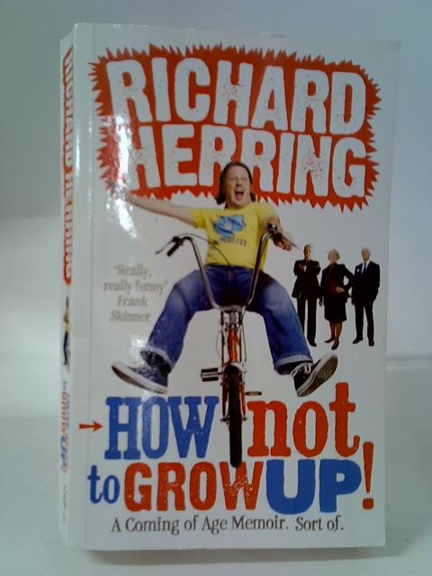 How Not to Grow Up: A Coming of Age Memoir. Sort of. By Richard Herring