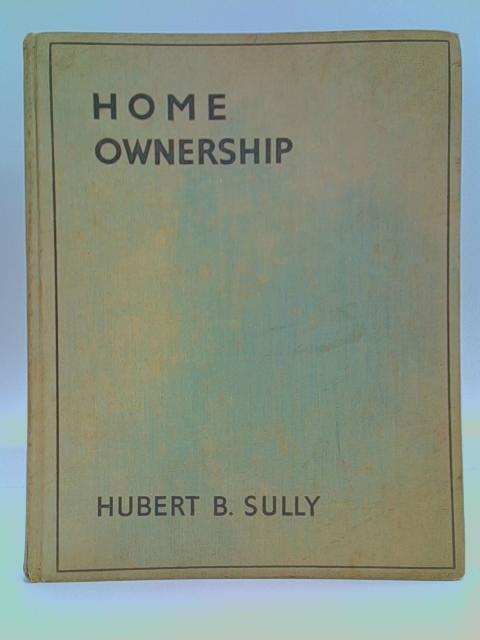 Home Ownership, A Comprehensive Guide For All Intending To Buy Or Build A Modern House By Hubert B. Sully