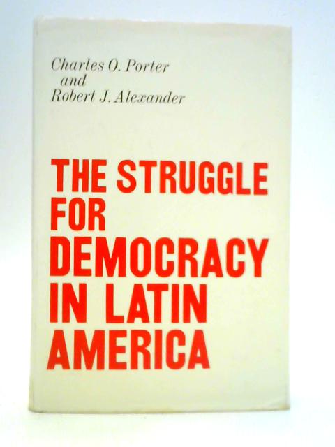 The Struggle For Democracy in Latin America By C. O. Porter and R. J. Alexander