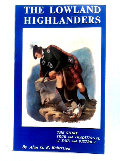 The Lowland Highlanders: the Story, True and Traditional, of Tain and District By Alan G.R. Robertson