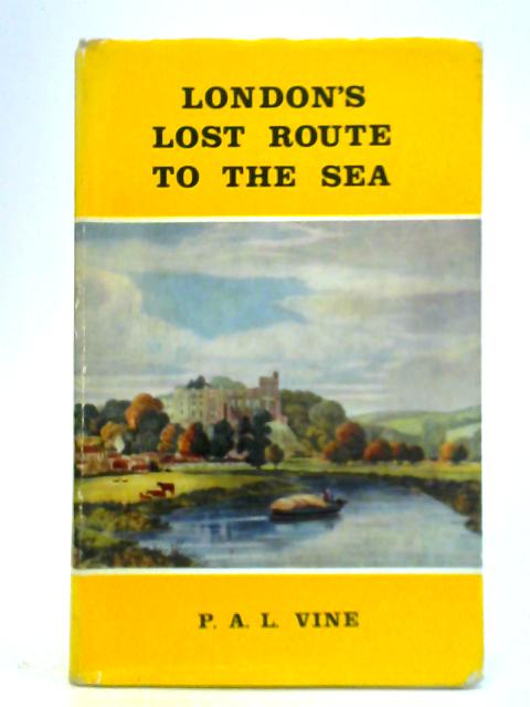 London's Lost Route to the Sea: Historical Account of the Inland Navigations Which Linked the Thames to the English Channel By P. A. L. Vine