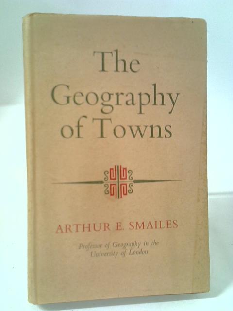 The Geography of Towns By Arthur E. Smailes