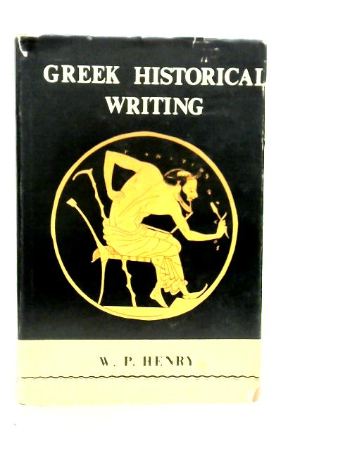 Greek Historical Writing - A Historiographical Essay By W.P.Henry