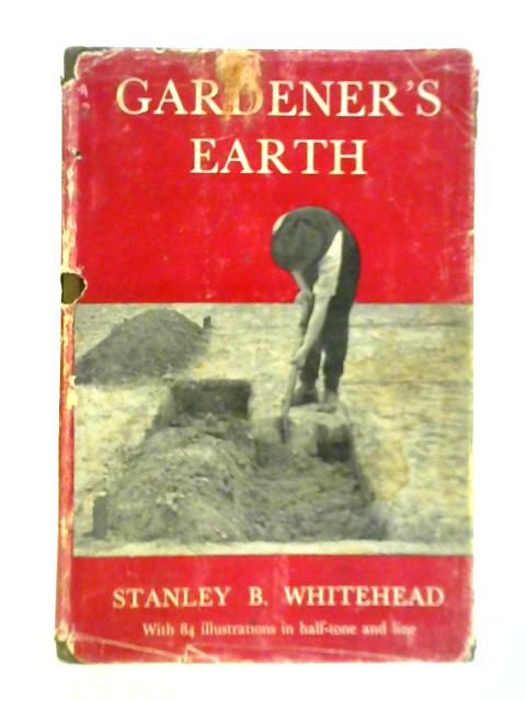 Gardener's Earth - An introduction to the Study of Soils for the Everyday Gardener By Stanley B. Whitehead