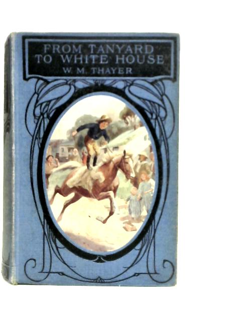 From Tanyard to White House By W.M.Thayer