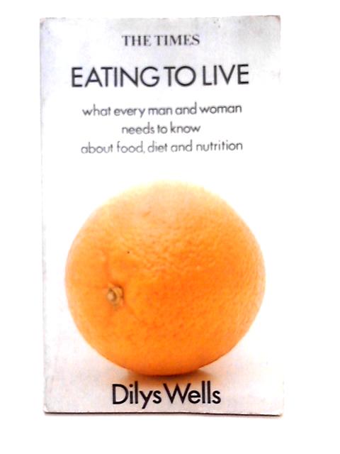 Eating to Live; What Every Man and Woman Needs to Know About Food, Diet and Nutrition By Dilys Wells