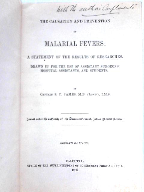 The Causation and Prevention of Malarial Fevers: a Statement of the Results of Researches, Drawn Up for the Use of Assistant Surgeons, Hospital Assistants and Students By Captain S.P. James