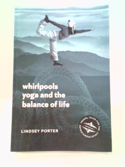 Whirlpools, Yoga and the Balance of Life: Travel Tales for the Adventurous Spirit By Lindsey Porter