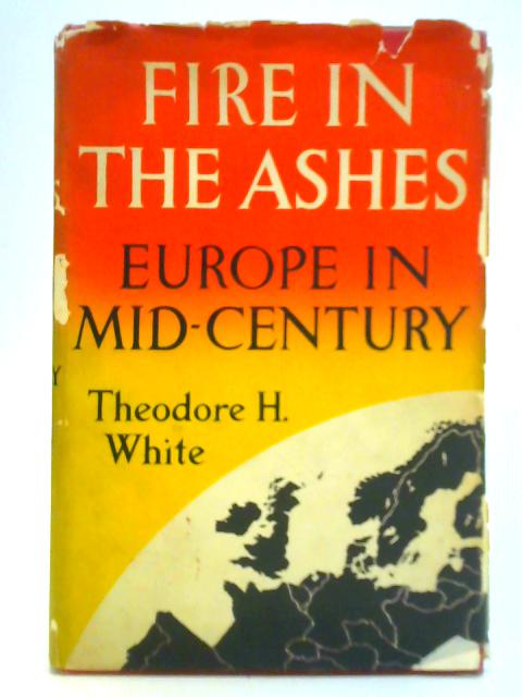 Fire in the Ashes: Europe in Mid-Century By Theodore H. White