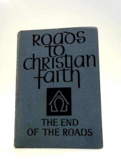 Roads to Christian Faith: The End Of The Roads By A F Titterton Catherine B Firth