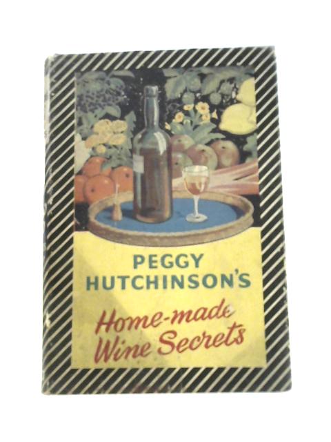 Peggy Hutchinson's Home-Made Wine Secrets Together With More Peggy Hutchinson's Home-Made Wine Secrets. By Peggy Hutchinson