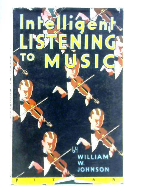 Intelligent Listening to Music - A Guide to Enjoyment and Appreication For All Lovers of Music By William W. Johnson