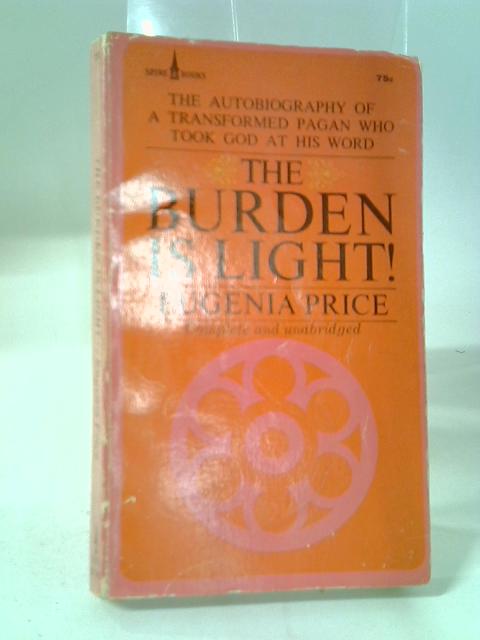 The Burden Is Light!: The Autobiography Of A Transformed Pagan Who Took God At His Word By Eugenia Price