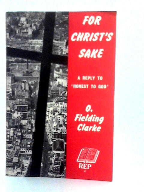 For Christ's Sake: A Reply to the Bishop of Woolwich's Book Honest to God and a Positive Continuation of the Discussion von O. Fielding Clarke