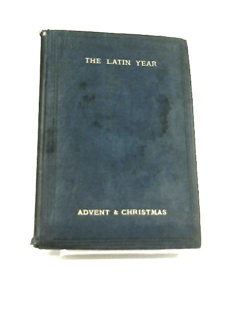 The Latin Year: A Collection of Hymns for the Seasons of the Church Selected from Mediaeval and Modern Authors Part IV Advent and Christmas By Unstated