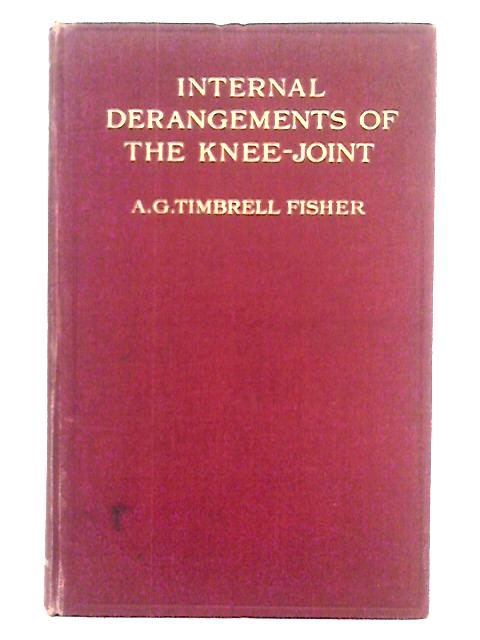 Internal Derangements of the Knee-Joint; Their Pathology and Treatment by Modern Methods, Etc By A.G. Timbrell Fisher