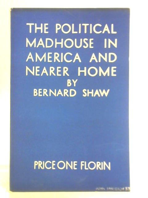 The Political Madhouse in America and Nearer Home By Bernard Shaw
