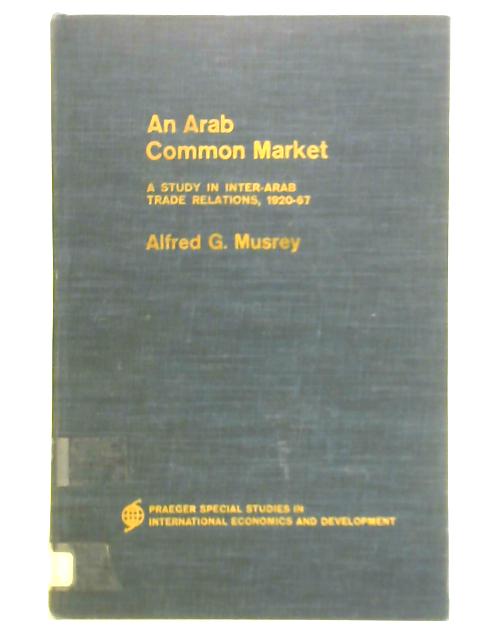 Arab Common Market: A Study in Inter-Arab Trade Relations, 1920-67 von Alfred G. Musrey