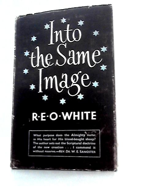 Into the Same Image, Expository Studies of the Christian Ideal By R.E.O. White