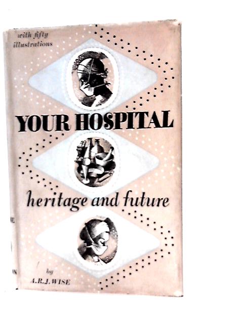 Your Hospital Heritage and Future ~ With Foreword by Sir E. Rock Carling von A.R.J. Wise