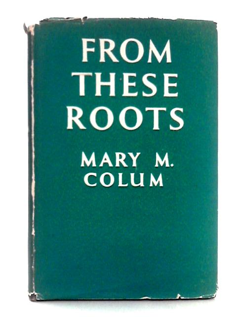 From these Roots; The Ideas that Have Made Modern Literature By Mary M. Colum