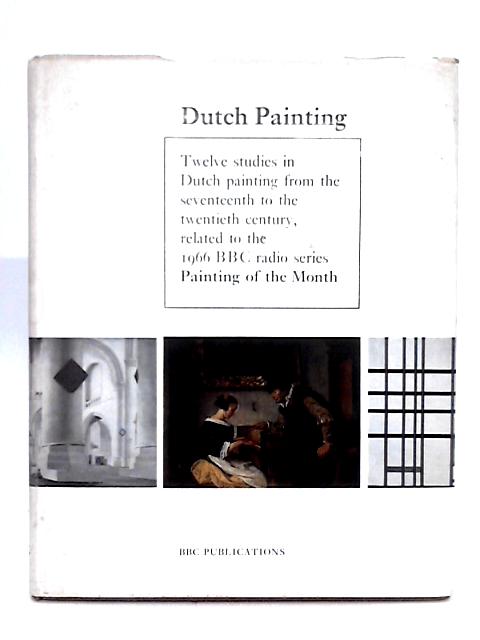 Dutch Painting; Twelve Studies in Dutch Painting from the Seventeenth Century, Related to the 1966 BBC Radio Series Painting of the Month