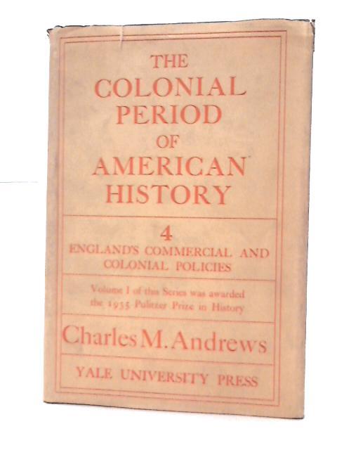 The Colonial Period of American History, Volume IV - England's Commercial and Colonial Policy By Charles M. Andrews