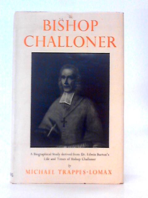 Bishop Challoner - A Biographical Study Derived from Dr. Edwin Burton's Life and Times of Bishop Challoner By Michael Trappes-Lomax