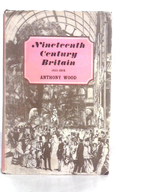 Nineteenth Century Britain 1815-1914 By Anthony Wood