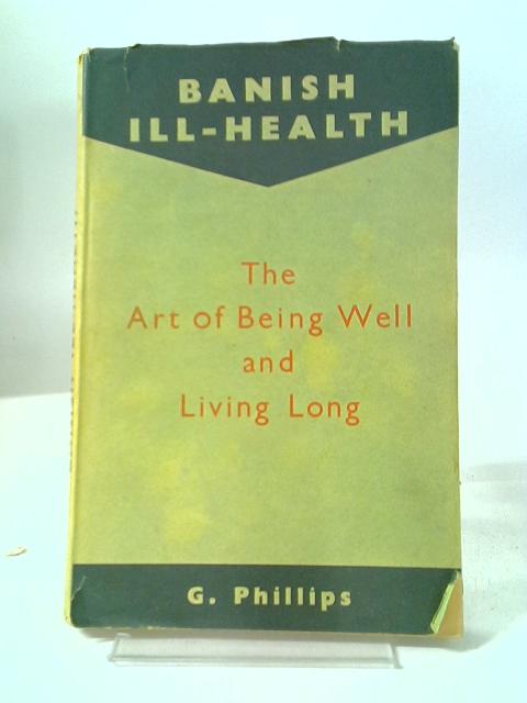 Banish Ill-Health. the Art of Being Well and Living Long. Principles and Practice of Nature Cure Explained By G. Phillips