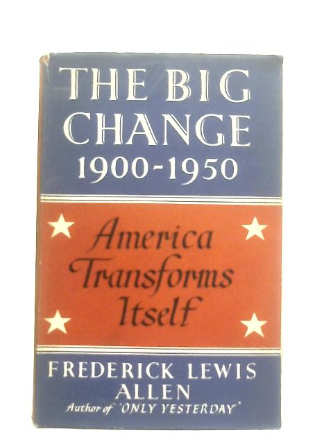 The Big Change. America Transforms Itself, 1900-1950 By Frederick Lewis Allen