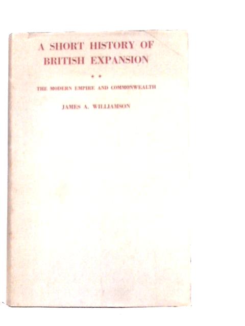 A Short History of British Expansion : The Modern Empre and Commonwealth By J.A.Williamson