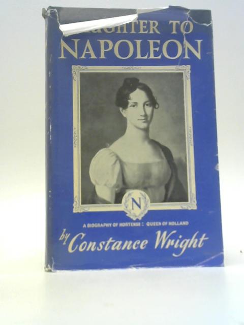 Daughter to Napoleon: A Biography of Hortense, Queen of Holland By Constance Wright