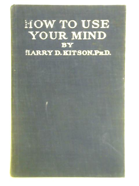 How to Use Your Mind: a Psychology of Study; Being a Manual for the Use of Students and Teachers in the Administration of Supervised Study By Harry Dexter Kitson