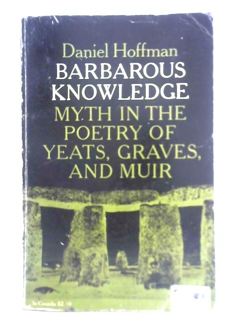 Barbarous Knowledge: Myth in the Poetry of Yeats, Graves and Muir By Daniel Hoffman