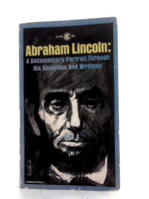 Abraham Lincoln: A Documentary Portrait Through his Speeches and Writings By Abraham Lincoln