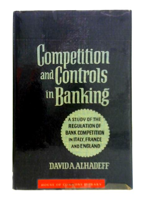 Competition and Controls in Banking: Study of the Regulation of Banks Competition in Italy, France and England By David A. Alhadeff