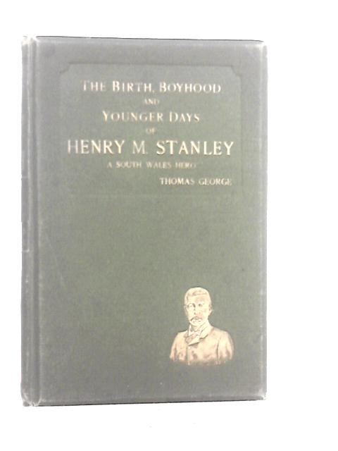 The Birth, Boyhood and Younger Days of Henry M.Stanley By T.George