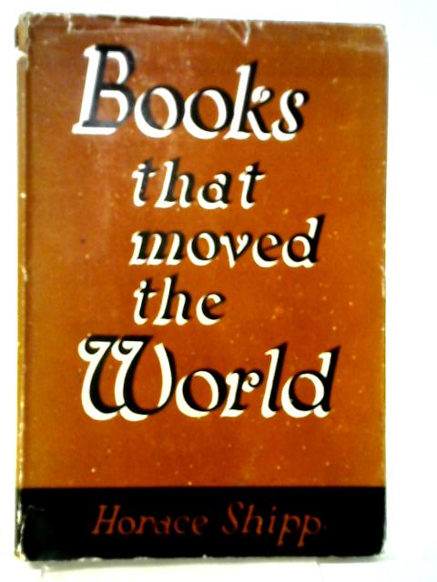 Books That Moved The World ~ Tales And Studies Of The Dynamic Word By Horace Shipp