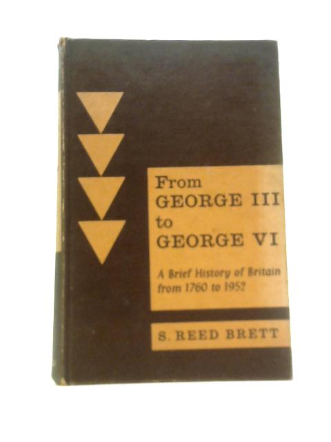 From George III to George VI. A Brief History of Britain From 1760-1952 By Brett.S.Reed