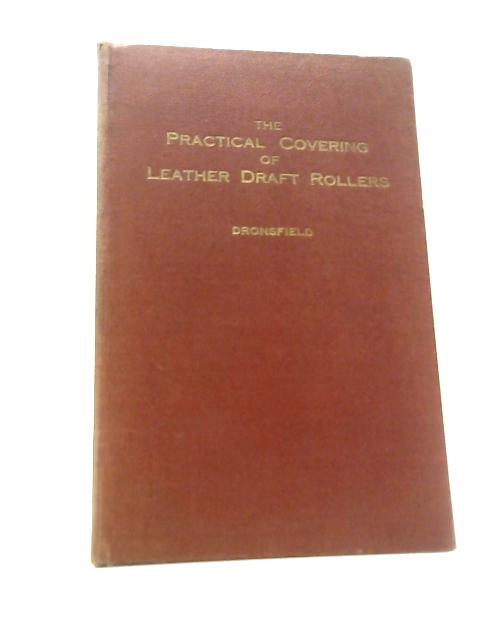 The Practical Covering Of Leather Draft Rollers - Treatise No. 15 - The Roller Coverer's "Vade Mecum" A Treaties On The Practice Of Covering Cotton Spinners' Draft Rollers With Cloth And Leather By Dronsfield Brothers