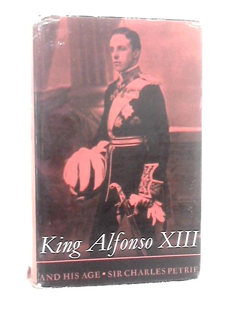 King Alfonso XIII and His Age By Sir Charles Petrie