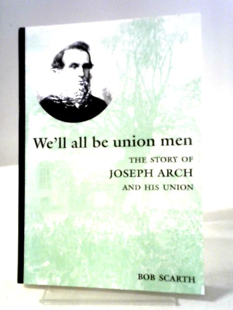 We'll All Be Union Men. The Story Of Joseph Arch And His Union. By Bob Scarth