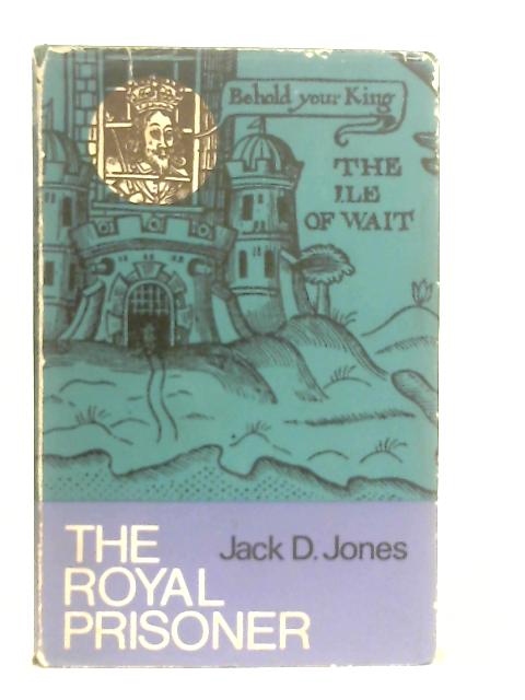 The Royal Prisoner, Charles I at Carisbrooke By Jack D. Jones