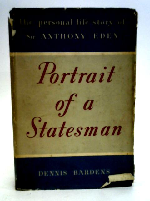 Portrait of a Statesman: the Personal Life Story of Sir Anthony Eden By Dennis Bardens