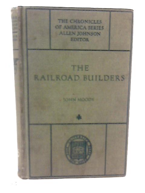 The Railroad Builders: a Chronicle of the Welding of the States (The Chronicles of America Series) By J Moody