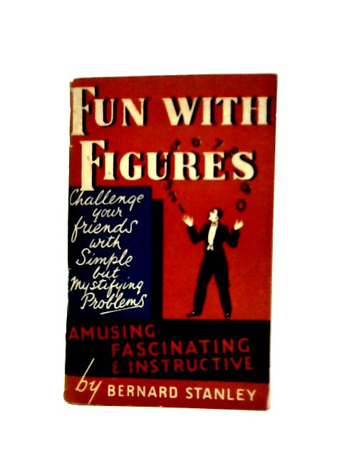 Fun With Figures - Amusing, Entertaining, Puzzling, Instructive By Bernard Stanley