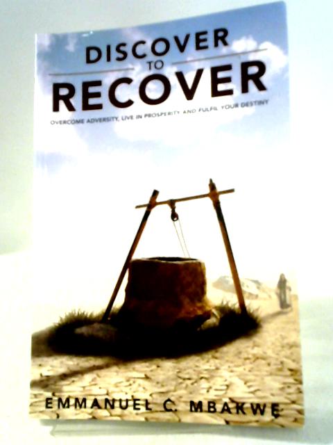 Discover to Recover: Overcome Adversity, Live in Prosperity and Fulfil Your Destiny von Emmanuel C Mbakwe