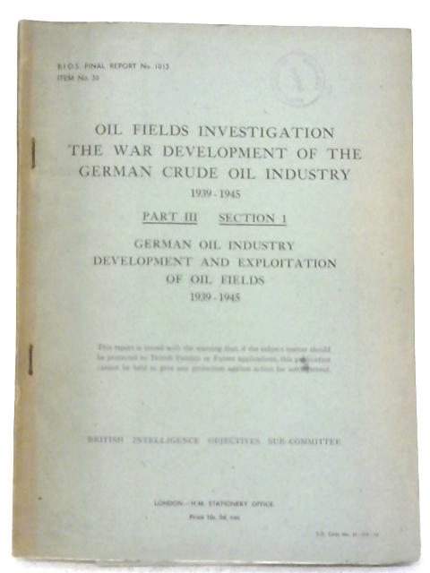 B.I.O.S. Final Report No. 1013 - Oil Fields Investigation The War Development Of The German Crude Oil Industry 1939-1945 Part III, Section 1 By Various