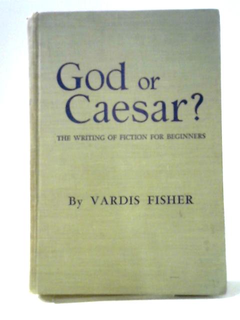 God or Caesar? The Writing Of Fiction For Beginners von Vardis Fisher